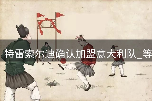 特雷索尔迪确认加盟意大利队 等待FIFA批准
